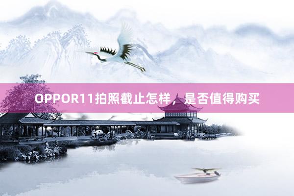 OPPOR11拍照截止怎样，是否值得购买